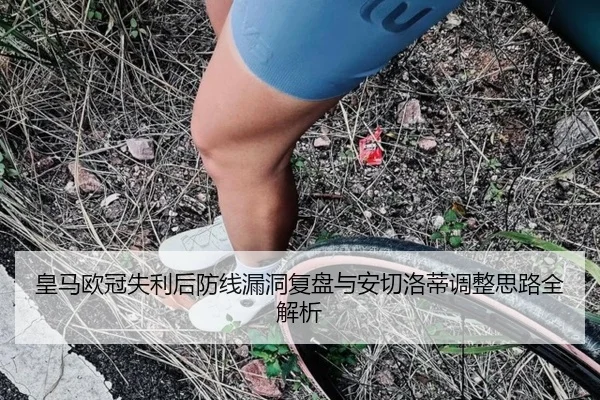 皇马欧冠失利后防线漏洞复盘与安切洛蒂调整思路全解析